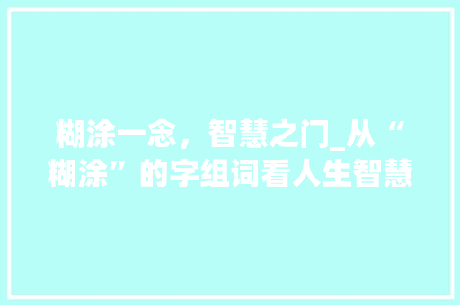 糊涂一念，智慧之门_从“糊涂”的字组词看人生智慧