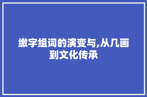 缴字组词的演变与,从几画到文化传承