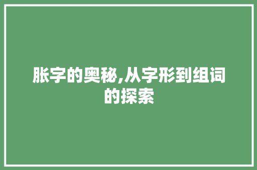 胀字的奥秘,从字形到组词的探索