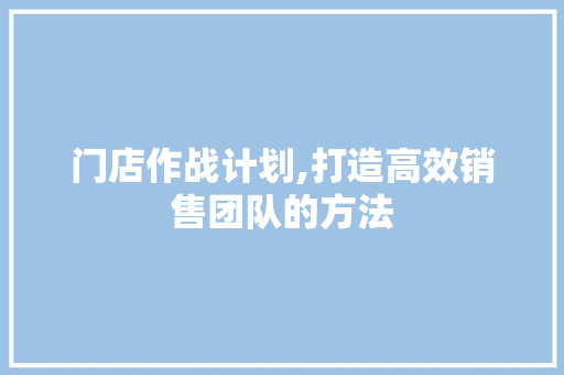 门店作战计划,打造高效销售团队的方法