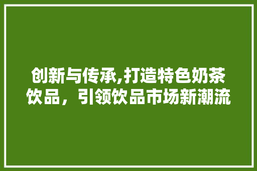 创新与传承,打造特色奶茶饮品，引领饮品市场新潮流