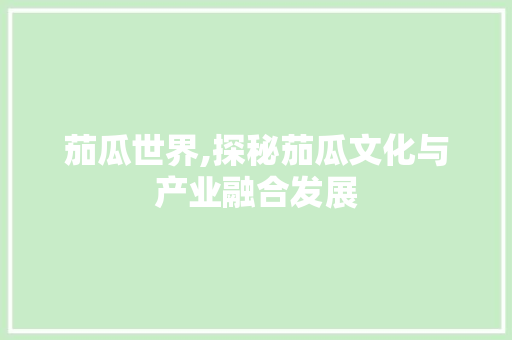 茄瓜世界,探秘茄瓜文化与产业融合发展