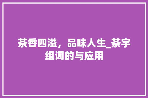 茶香四溢，品味人生_茶字组词的与应用