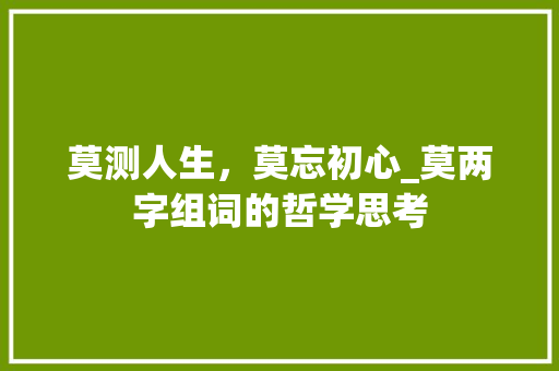 莫测人生，莫忘初心_莫两字组词的哲学思考