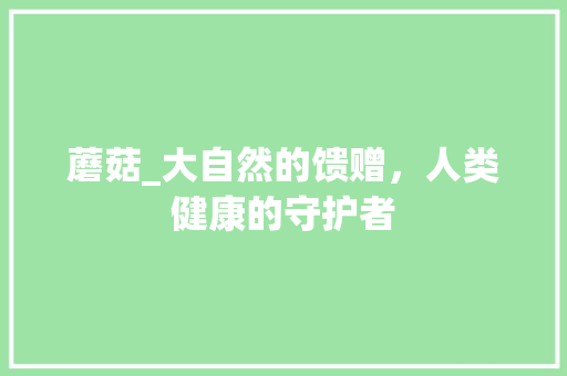 蘑菇_大自然的馈赠，人类健康的守护者