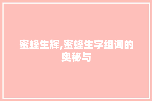蜜蜂生辉,蜜蜂生字组词的奥秘与