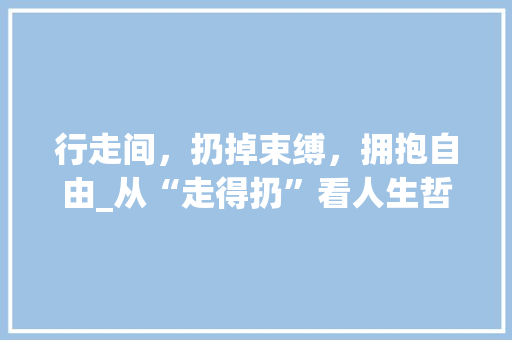 行走间，扔掉束缚，拥抱自由_从“走得扔”看人生哲学
