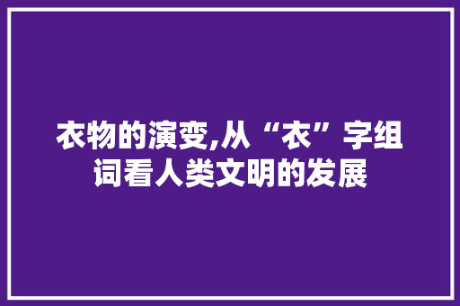 衣物的演变,从“衣”字组词看人类文明的发展