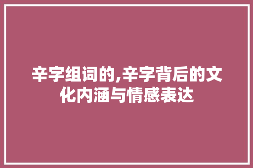辛字组词的,辛字背后的文化内涵与情感表达 反义词汇