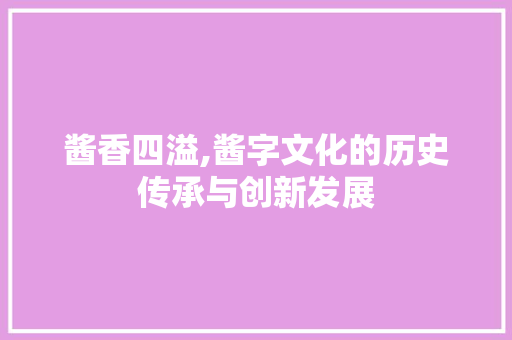 酱香四溢,酱字文化的历史传承与创新发展
