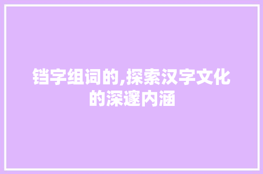 铛字组词的,探索汉字文化的深邃内涵