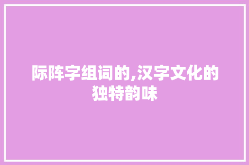 际阵字组词的,汉字文化的独特韵味