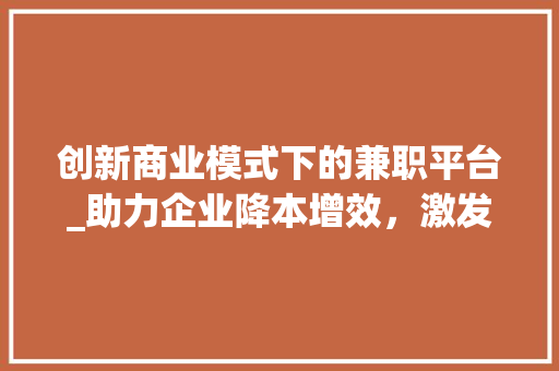 创新商业模式下的兼职平台_助力企业降本增效，激发员工潜能