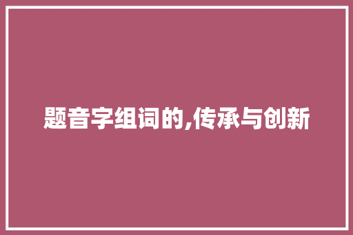 题音字组词的,传承与创新