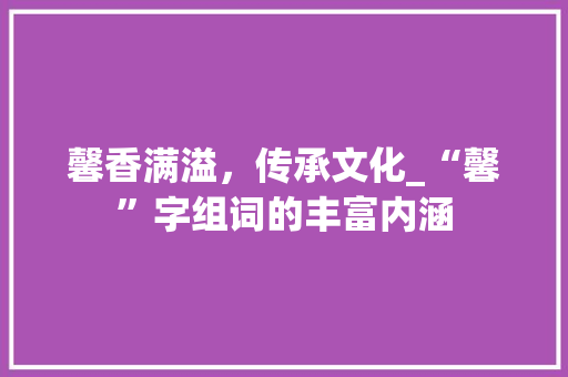馨香满溢，传承文化_“馨”字组词的丰富内涵