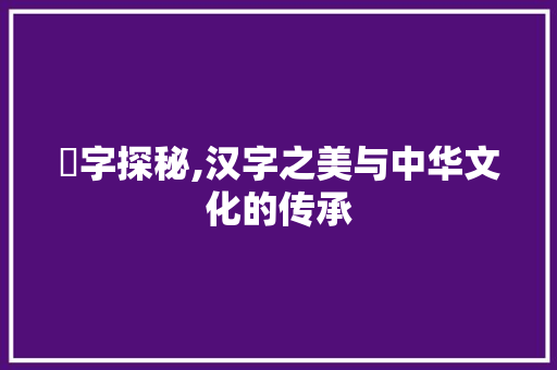 龘字探秘,汉字之美与中华文化的传承