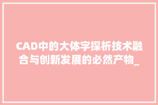 CAD中的大体字探析技术融合与创新发展的必然产物_cad中的大体字是什么意思