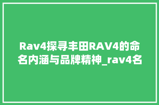 Rav4探寻丰田RAV4的命名内涵与品牌精神_rav4名字的意思