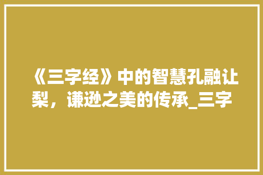 《三字经》中的智慧孔融让梨，谦逊之美的传承_三字经里的故事的意思