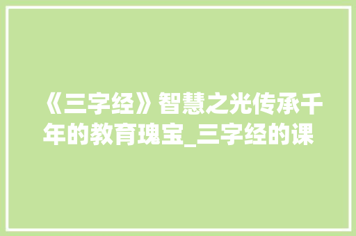 《三字经》智慧之光传承千年的教育瑰宝_三字经的课文意思