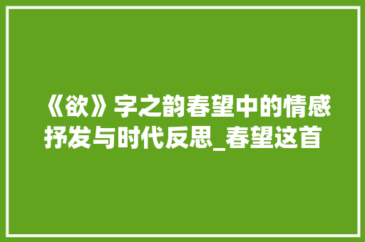 《欲》字之韵春望中的情感抒发与时代反思_春望这首诗中欲字的意思