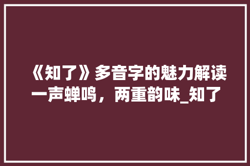 《知了》多音字的魅力解读一声蝉鸣，两重韵味_知了的多音字是什么意思
