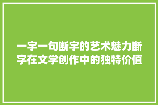一字一句断字的艺术魅力断字在文学创作中的独特价值_一字一句断字的意思是啥
