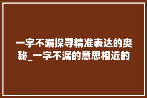 一字不漏探寻精准表达的奥秘_一字不漏的意思相近的词