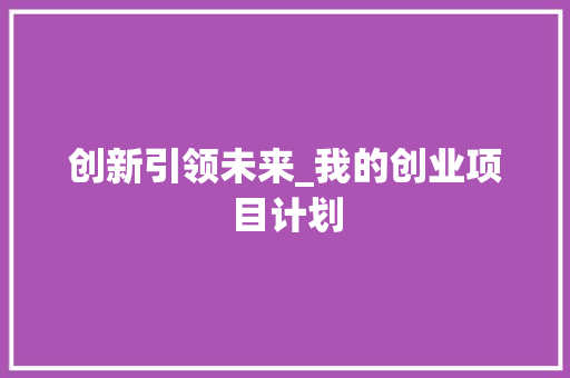创新引领未来_我的创业项目计划