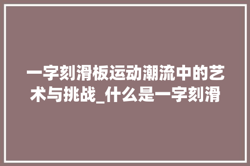 一字刻滑板运动潮流中的艺术与挑战_什么是一字刻滑板的意思