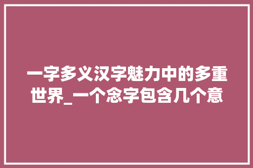 一字多义汉字魅力中的多重世界_一个念字包含几个意思的