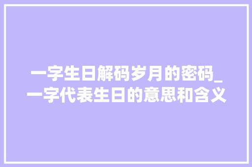 一字生日解码岁月的密码_一字代表生日的意思和含义