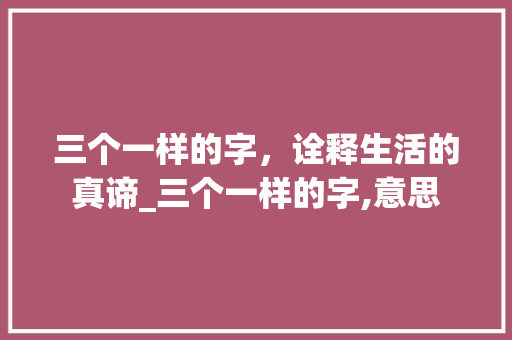 三个一样的字，诠释生活的真谛_三个一样的字,意思