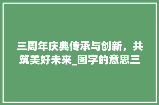 三周年庆典传承与创新，共筑美好未来_图字的意思三三年纩