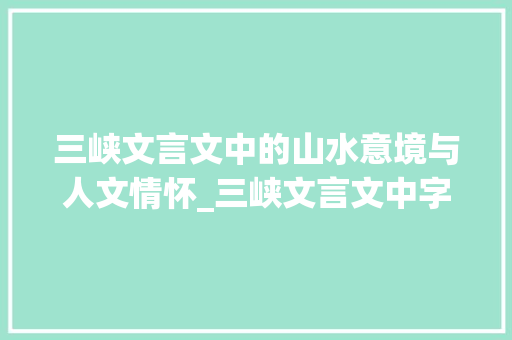 三峡文言文中的山水意境与人文情怀_三峡文言文中字的意思
