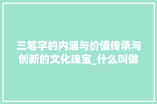 三笔字的内涵与价值传承与创新的文化瑰宝_什么叫做三笔字的意思呢 近义词汇