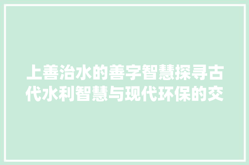 上善治水的善字智慧探寻古代水利智慧与现代环保的交融_上善治水的善字什么意思