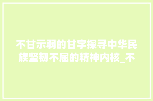不甘示弱的甘字探寻中华民族坚韧不屈的精神内核_不甘示弱的甘字什么意思