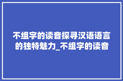 不组字的读音探寻汉语语言的独特魅力_不组字的读音是什么意思