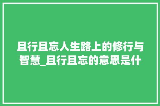 且行且忘人生路上的修行与智慧_且行且忘的意思是什么字