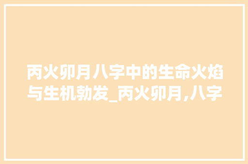 丙火卯月八字中的生命火焰与生机勃发_丙火卯月,八字的意思