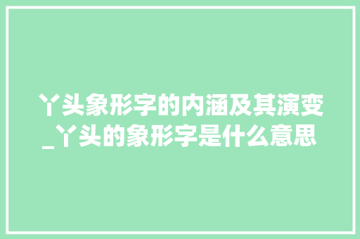 丫头象形字的内涵及其演变_丫头的象形字是什么意思