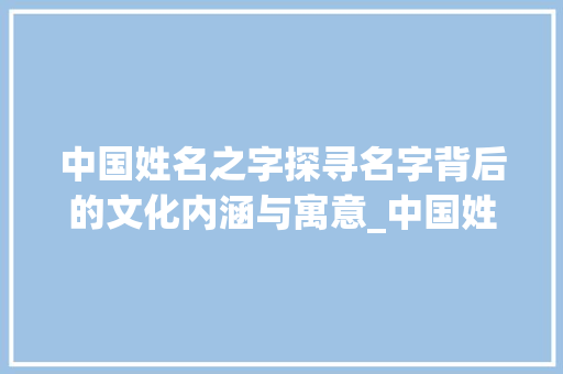 中国姓名之字探寻名字背后的文化内涵与寓意_中国姓名的字是什么意思