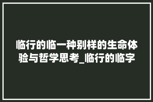 临行的临一种别样的生命体验与哲学思考_临行的临字是什么意思啊