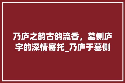 乃庐之韵古韵流香，墓侧庐字的深情寄托_乃庐于墓侧的庐字的意思