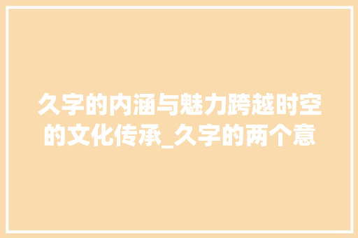 久字的内涵与魅力跨越时空的文化传承_久字的两个意思怎么写的