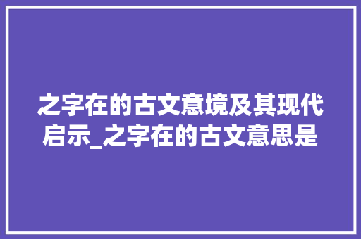 之字在的古文意境及其现代启示_之字在的古文意思是什么