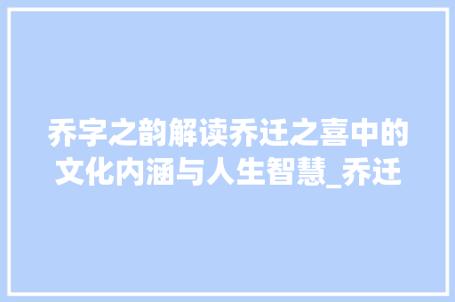 乔字之韵解读乔迁之喜中的文化内涵与人生智慧_乔迁之喜的乔字什么意思