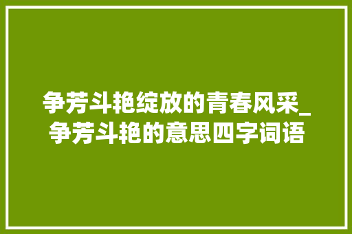 争芳斗艳绽放的青春风采_争芳斗艳的意思四字词语 反义词汇