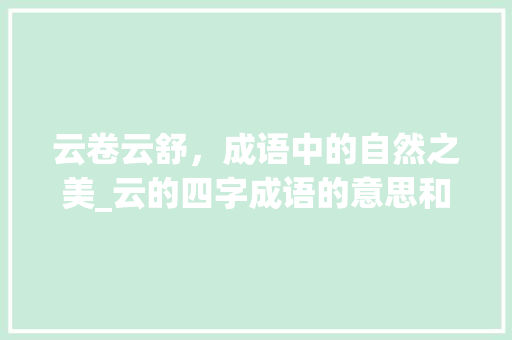 云卷云舒，成语中的自然之美_云的四字成语的意思和造句